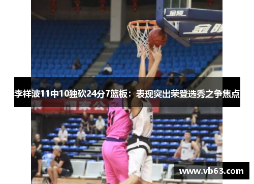李祥波11中10独砍24分7篮板：表现突出荣登选秀之争焦点
